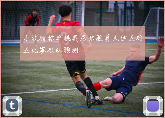 小波特称单挑奥尼尔胜算大但五对五比赛难以预测