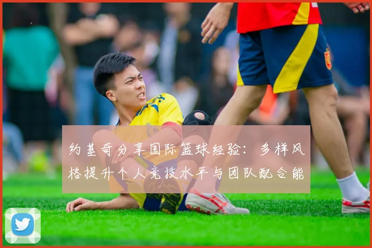约基奇分享国际篮球经验：多样风格提升个人竞技水平与团队配合能力