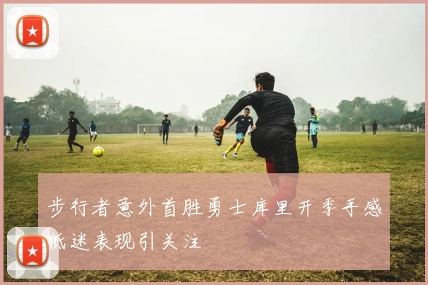 步行者意外首胜勇士库里开季手感低迷表现引关注
