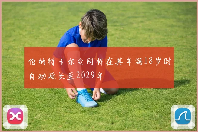 伦纳特卡尔合同将在其年满18岁时自动延长至2029年