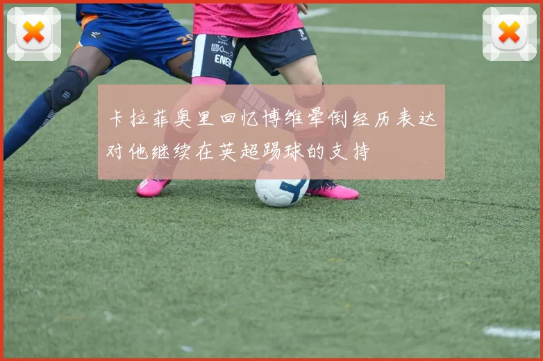 卡拉菲奥里回忆博维晕倒经历表达对他继续在英超踢球的支持