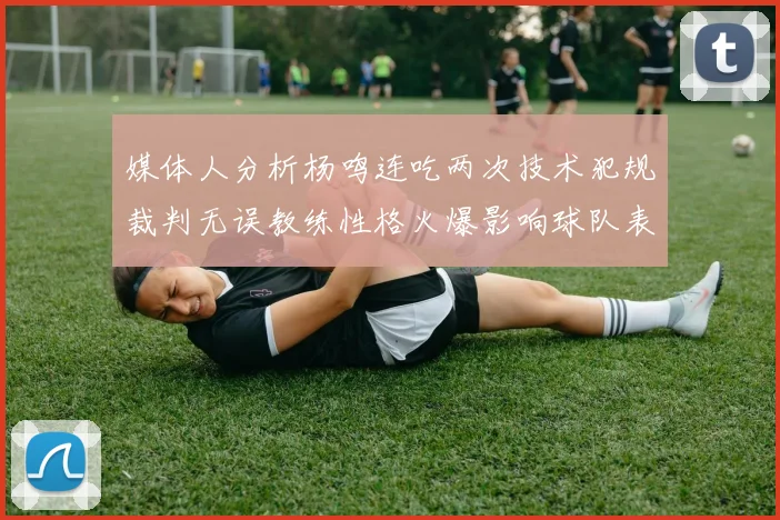 媒体人分析杨鸣连吃两次技术犯规裁判无误教练性格火爆影响球队表现
