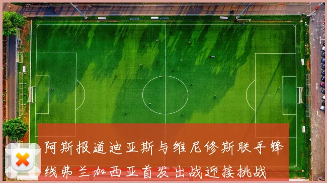 阿斯报道迪亚斯与维尼修斯联手锋线弗兰加西亚首发出战迎接挑战