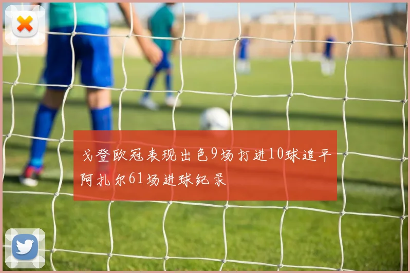 戈登欧冠表现出色9场打进10球追平阿扎尔61场进球纪录