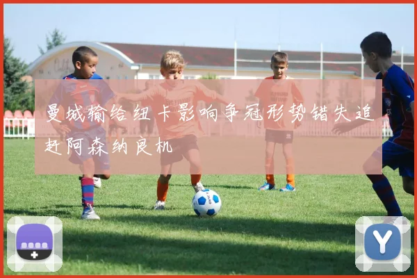 曼城输给纽卡影响争冠形势错失追赶阿森纳良机