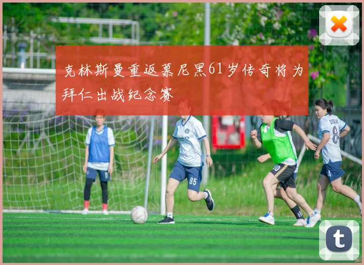 克林斯曼重返慕尼黑61岁传奇将为拜仁出战纪念赛