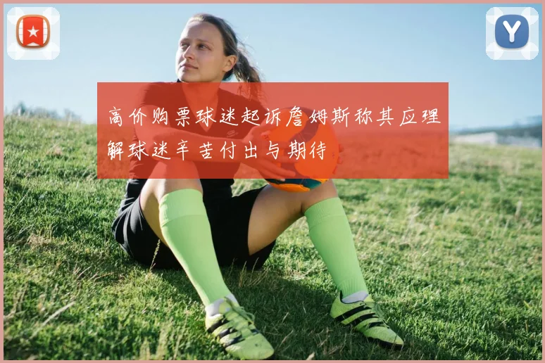 高价购票球迷起诉詹姆斯称其应理解球迷辛苦付出与期待