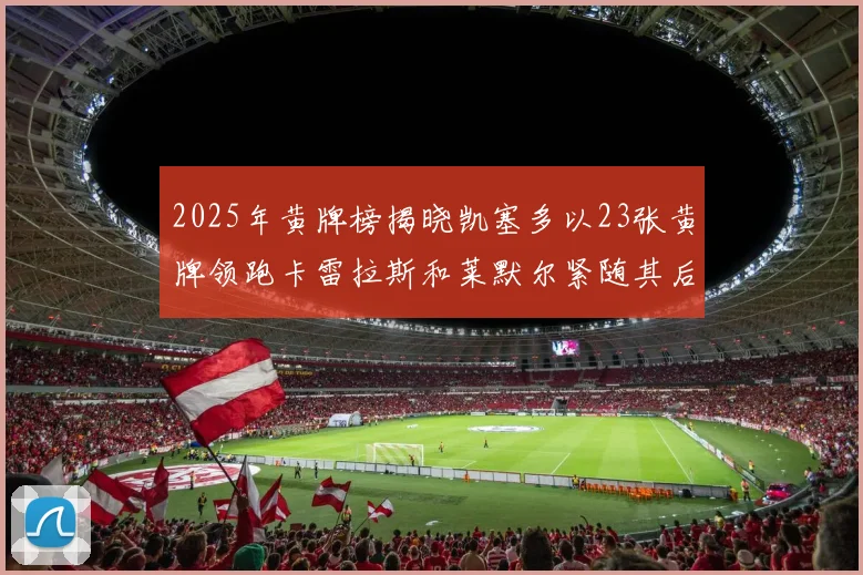 2025年黄牌榜揭晓凯塞多以23张黄牌领跑卡雷拉斯和莱默尔紧随其后