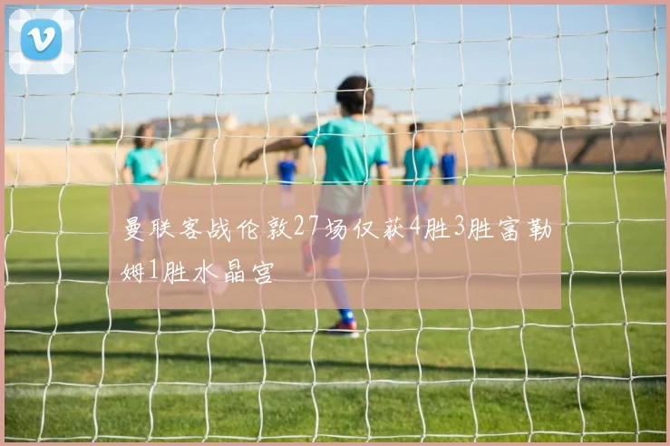 曼联客战伦敦27场仅获4胜3胜富勒姆1胜水晶宫
