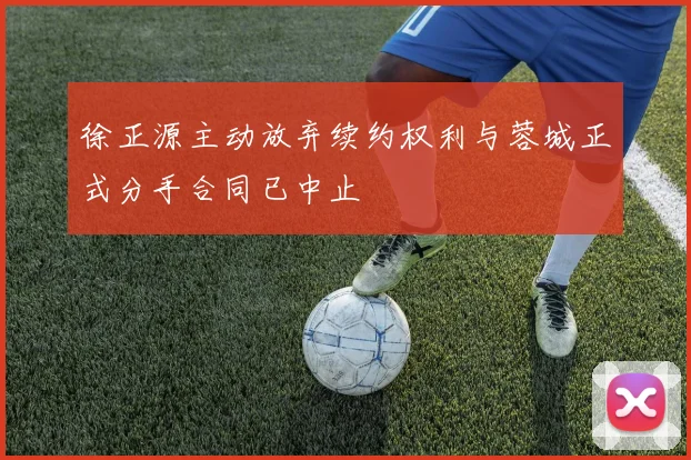 徐正源主动放弃续约权利与蓉城正式分手合同已中止