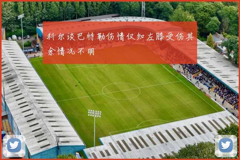 科尔谈巴特勒伤情仅知左膝受伤其余情况不明
