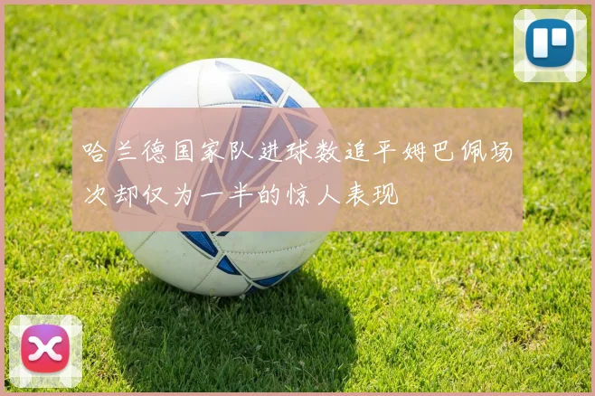 哈兰德国家队进球数追平姆巴佩场次却仅为一半的惊人表现