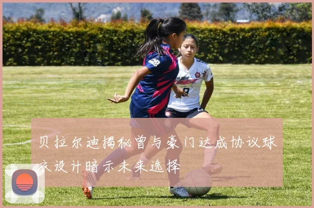 贝拉尔迪揭秘曾与豪门达成协议球衣设计暗示未来选择