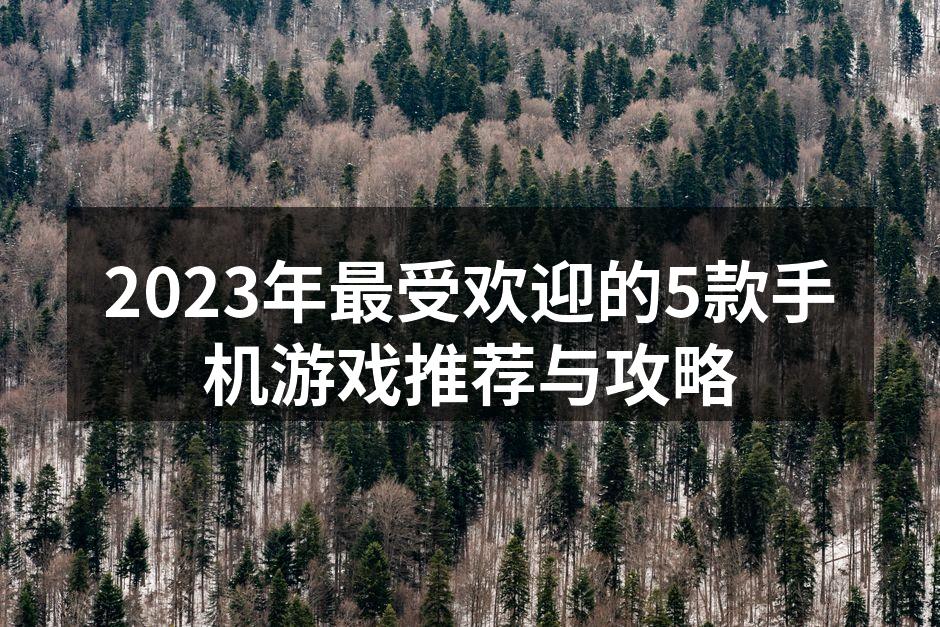2023年最受欢迎的5款手机游戏推荐与攻略