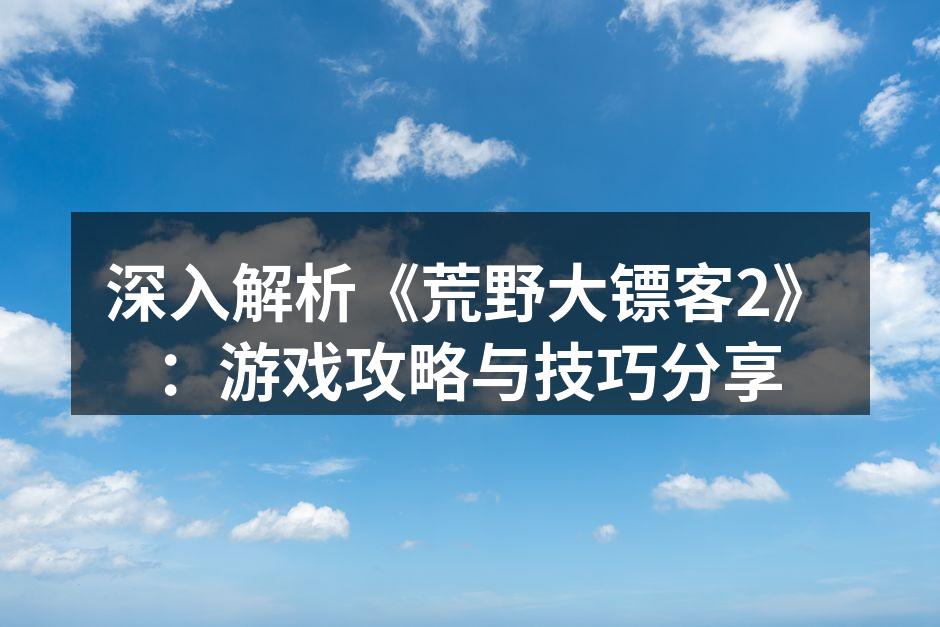 深入解析《荒野大镖客2》：游戏攻略与技巧分享